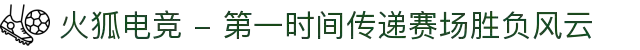 火狐电竞 - 第一时间传递赛场胜负风云